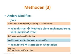 Methoden (3) Andere Modifier: final kein  abstract     Methode ohne Implementierung wird implizit  abstract kein  native     stattdessen Annotation final def finalMethod():String = "FinalValue" def abstractMethod():String public abstract String abstractMethod(); @native def nativeMethod():String © Sven Naumann, Marcel Rehfeld 