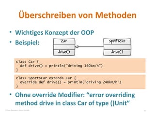 Überschreiben von Methoden Wichtiges Konzept der OOP Beispiel: Ohne override Modifier: “error overriding method drive in class Car of type ()Unit” class Car { def drive() = println("driving 140km/h") } class SportsCar extends Car { override def drive() = println("driving 240km/h") } © Sven Naumann, Marcel Rehfeld 