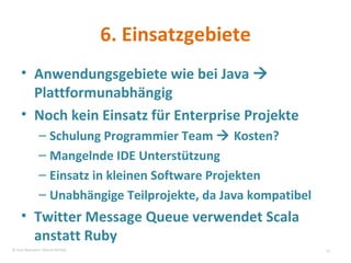 6. Einsatzgebiete Anwendungsgebiete wie bei Java    Plattformunabhängig Noch kein Einsatz für Enterprise Projekte Schulung Programmier Team    Kosten? Mangelnde IDE Unterstützung  Einsatz in kleinen Software Projekten Unabhängige Teilprojekte, da Java kompatibel Twitter Message Queue verwendet Scala anstatt Ruby © Sven Naumann, Marcel Rehfeld 