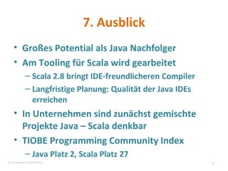 7. Ausblick Großes Potential als Java Nachfolger Am Tooling für Scala wird gearbeitet Scala 2.8 bringt IDE-freundlicheren Compiler Langfristige Planung: Qualität der Java IDEs erreichen In Unternehmen sind zunächst gemischte Projekte Java – Scala denkbar TIOBE Programming Community Index Java Platz 2, Scala Platz 27 © Sven Naumann, Marcel Rehfeld 