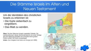 Die Stämme Israels im Alten und 
Neuen Testament
Um die Identitäten des christlichen
Israels zu erkennen ist:
●
Die Karte siebenfach zu
vergrößern.
●
Das Blatt zu wenden.
Oben: Die den Stämmen Israels zugeteilten Gebiete. Die
Landzuordnung in dieser Zeichnung stammt von einer Vorlage
die eine Näherung darstellt und zumindest keine groben
Fehler enthält. Die Karte ist gespiegelt.
Unten: Zum Vergleich die Karte von Europa (um 1890).
 