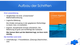 Aufbau der Schriften
Eine Leseanleitung.
● Vergleichbar mit einer „Erstsemester“
Mathematikvorlesung.
● Logische Ableitung.
Die Inhalte sind genau in der gegebenen Reihenfolge
zu lesen, bzw. zu erarbeiten.
● Eigener, disziplinierter Einsatz erforderlich. Die
Belohnung ist groß und rechtfertigt den Aufwand.
Wer keinen Wert auf die Wahrheit legt, ist ihrer nicht
würdig.
Die Schriften sind nicht:
● Unterhaltungs- / Freizeitlektüre, (Zeitungs-)Nachrichten,
usw.
 