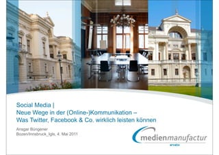 Social Media |
Neue Wege in der (Online-)Kommunikation –
Was Twitter, Facebook & Co. wirklich leisten können
Ansgar Büngener
Bozen/Innsbruck_Igls, 4. Mai 2011
 