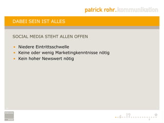 DABEI SEIN IST ALLES


     SOCIAL MEDIA STEHT ALLEN OFFEN

     •  Niedere Eintrittsschwelle
     •  Keine oder wenig Marketingkenntnisse nötig
     •  Kein hoher Newswert nötig




11
 