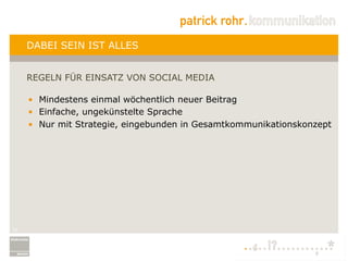 DABEI SEIN IST ALLES


     REGELN FÜR EINSATZ VON SOCIAL MEDIA

     •  Mindestens einmal wöchentlich neuer Beitrag
     •  Einfache, ungekünstelte Sprache
     •  Nur mit Strategie, eingebunden in Gesamtkommunikationskonzept




15
 