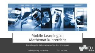 Mobile Learning im
Mathematikunterricht
Smartphones im Mathematikunterricht sinnvoll einsetzen
Diplomprüfung Lisa Sporrer Graz, Juli 2018
 