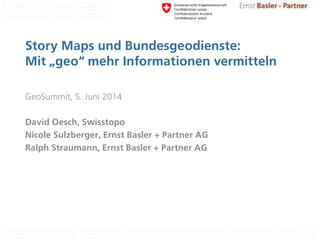 Story Maps und Bundesgeodienste:
Mit „geo“ mehr Informationen vermitteln
GeoSummit, 5. Juni 2014
David Oesch, Swisstopo
Nicole Sulzberger, Ernst Basler + Partner AG
Ralph Straumann, Ernst Basler + Partner AG
 