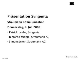 Präsentation Syngenta
    Straumann Kommunikation
    Donnerstag, 9. Juli 2009
    • Patrick Leuba, Syngenta
    • Riccardo Midolo, Straumann AG
    • Simone Jeker, Straumann AG





    
                                Straumann AG, 9.
 