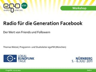 Workshop Radio für die Generation FacebookDer Wert von Friends und Followern Thomas Wetzel, Programm- und Studioleiter egoFM (München) 