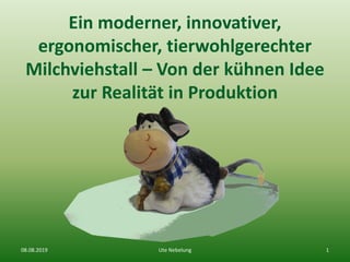 Ein moderner, innovativer,
ergonomischer, tierwohlgerechter
Milchviehstall – Von der kühnen Idee
zur Realität in Produktion
08.08.2019 Ute Nebelung 1
 