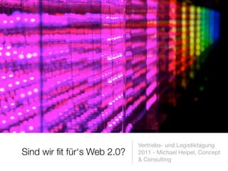 Vertriebs- und Logistiktagung
Sind wir ﬁt für‘s Web 2.0?   2011 - Michael Heipel, Concept
                             & Consulting
 