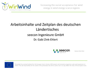This project has received funding from the European Union’s Horizon 2020 research and innovation programme under grant agreement no
764717. The sole responsibility for the content of this presentation lies with its author and in no way reflects the views of the European Union.
Arbeitsinhalte und Zeitplan des deutschen
Ländertisches
seecon Ingenieure GmbH
Dr. Gabi Zink-Ehlert
 