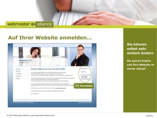 Auf Ihrer Website anmelden…
                                                         Sie können
                                                         selbst sehr
                                                         einfach ändern

                                                         Sie sparen Kosten
                                                         und Ihre Website ist
                                                         immer aktuell




© 2010 Webmaster-Alliance | www.webmaster-alliance.com                   Seite 05
 