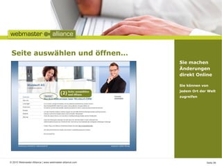 Seite auswählen und öffnen…
                                                         Sie machen
                                                         Änderungen
                                                         direkt Online

                                                         Sie können von
                                                         jedem Ort der Welt
                                                         zugreifen




© 2010 Webmaster-Alliance | www.webmaster-alliance.com                Seite 06
 