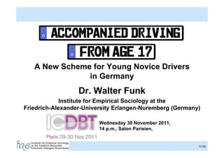 A New Scheme for Young Novice Drivers
                in Germany
                                      Dr. Walter Funk
             Institute for Empirical Sociology at the
Friedrich-Alexander-University Erlangen-Nuremberg (Germany)

                                          Wednesday 30 November 2011,
                                          14 p.m., Salon Parisien,

  Institute for Empirical Sociology
  at the Friedrich-Alexander-                                           01/30
  University Erlangen-Nuremberg
 