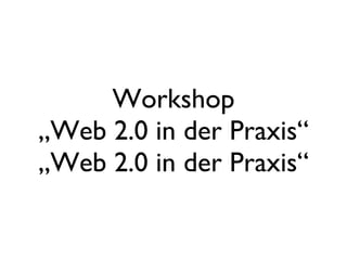 Workshop „Web 2.0 in der Praxis“ „Web 2.0 in der Praxis“ 