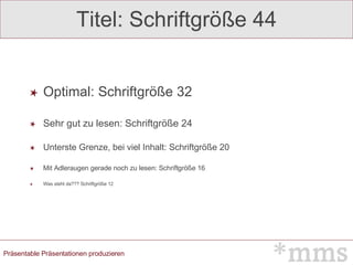 Optimal: Schriftgröße 32 Sehr gut zu lesen: Schriftgröße 24 Unterste Grenze, bei viel Inhalt: Schriftgröße 20 Mit Adleraugen gerade noch zu lesen: Schriftgröße 16 Was steht da??? Schriftgröße 12 Titel: Schriftgröße 44 