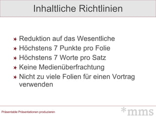 Inhaltliche Richtlinien Reduktion auf das Wesentliche Höchstens 7 Punkte pro Folie Höchstens 7 Worte pro Satz Keine Medienüberfrachtung Nicht zu viele Folien für einen Vortrag verwenden 