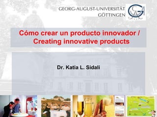 Cómo crear un producto innovador /
     Creating innovative products


             Dr. Katia L. Sidali




13.04.2013
                                       1
 