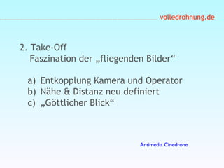 volledrohnung.de
2. Take-Off
Faszination der „fliegenden Bilder“
a) Entkopplung Kamera und Operator
b) Nähe & Distanz neu definiert
c) „Göttlicher Blick“
Antimedia Cinedrone
 