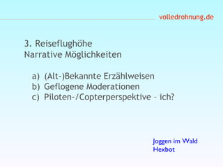 volledrohnung.de
3. Reiseflughöhe
Narrative Möglichkeiten
a) (Alt-)Bekannte Erzählweisen
b) Geflogene Moderationen
c) Piloten-/Copterperspektive – ich?
Joggen im Wald
Hexbot
 