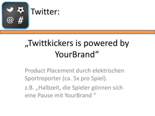 Twitter:


„Twittkickers is powered by
        YourBrand“
Product Placement durch elektrischen
Sportreporter (ca. 5x pro Spiel).
z.B. „Halbzeit, die Spieler gönnen sich
eine Pause mit YourBrand “
 