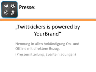 Presse:


„Twittkickers is powered by
        YourBrand“
Nennung in allen Ankündigung On- und
Offline mit direktem Bezug.
(Pressemitteilung, Eventeinladungen)
 