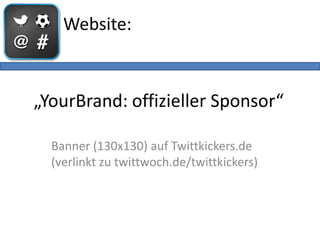 Website:



„YourBrand: offizieller Sponsor“

  Banner (130x130) auf Twittkickers.de
  (verlinkt zu twittwoch.de/twittkickers)
 