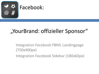 Facebook:



„YourBrand: offizieller Sponsor“

  Integration Facebook FBML Landingpage
  (750x400px)
  Integration Facebook Sidebar (180x60px)
 