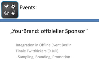 Events:



„YourBrand: offizieller Sponsor“

  Integration in Offline Event Berlin
  Finale Twittkickers (9.Juli)
  - Sampling, Branding, Promotion -
 