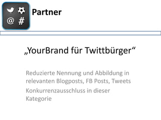Partner



„YourBrand für Twittbürger“

Reduzierte Nennung und Abbildung in
relevanten Blogposts, FB Posts, Tweets
Konkurrenzausschluss in dieser
Kategorie
 