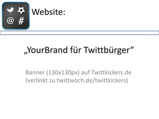 Website:



„YourBrand für Twittbürger“

Banner (130x130px) auf Twittkickers.de
(verlinkt zu twittwoch.de/twittkickers)
 