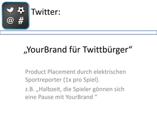 Twitter:



„YourBrand für Twittbürger“

Product Placement durch elektrischen
Sportreporter (1x pro Spiel).
z.B. „Halbzeit, die Spieler gönnen sich
eine Pause mit YourBrand “
 