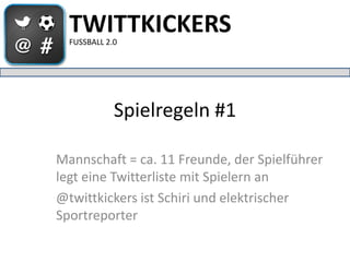 TWITTKICKERS
  FUSSBALL 2.0




             Spielregeln #1

Mannschaft = ca. 11 Freunde, der Spielführer
legt eine Twitterliste mit Spielern an
@twittkickers ist Schiri und elektrischer
Sportreporter
 