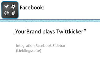 Facebook:



„YourBrand plays Twittkicker“

 Integration Facebook Sidebar
 (Lieblingsseite)
 