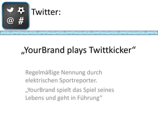 Twitter:



„YourBrand plays Twittkicker“

 Regelmäßige Nennung durch
 elektrischen Sportreporter.
 „YourBrand spielt das Spiel seines
 Lebens und geht in Führung“
 