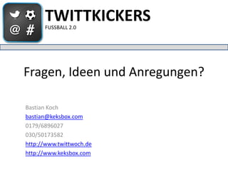 TWITTKICKERS
      FUSSBALL 2.0




Fragen, Ideen und Anregungen?

Bastian Koch
bastian@keksbox.com
0179/6896027
030/50173582
http://www.twittwoch.de
http://www.keksbox.com
 