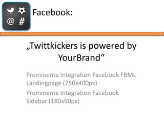 Facebook:


„Twittkickers is powered by
        YourBrand“
Prominente Integration Facebook FBML
Landingpage (750x400px)
Pr...