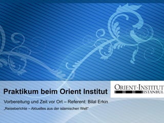 Praktikum beim Orient Institut Vorbereitung und Zeit vor Ort – Referent: Bilal Erkin „ Reiseberichte – Aktuelles aus der islamischen Welt“ 