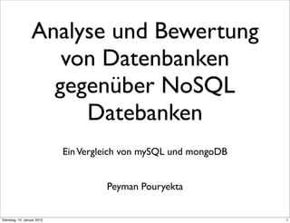 Analyse und Bewertung
                     von Datenbanken
                    gegenüber NoSQL
                       Datebanken
                            Ein Vergleich von mySQL und mongoDB


                                     Peyman Pouryekta


Dienstag, 10. Januar 2012                                         1
 