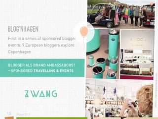 BLOG‘NHAGEN
First in a series of sponsored blogger
events: 9 European bloggers explore
Copenhagen

photos: chasingheartbeats.com

BLOGGER ALS BRAND AMBASSADORS?
– SPONSORED TRAVELLING & EVENTS

Zwang
13

Blogst 2013

sisterMAG

 