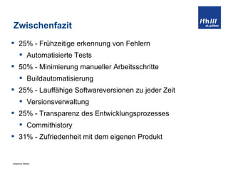 Zwischenfazit 25% - Frühzeitige erkennung von Fehlern Automatisierte Tests 50% - Minimierung manueller Arbeitsschritte Buildautomatisierung 25% - Lauffähige Softwareversionen zu jeder Zeit Versionsverwaltung 25% - Transparenz des Entwicklungsprozesses Commithistory 31% - Zufriedenheit mit dem eigenen Produkt 
