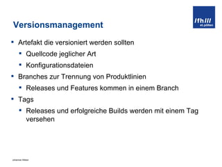 Versionsmanagement Artefakt die versioniert werden sollten Quellcode jeglicher Art Konfigurationsdateien Branches zur Trennung von Produktlinien Releases und Features kommen in einem Branch Tags Releases und erfolgreiche Builds werden mit einem Tag versehen 