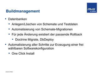 Buildmanagement Datenbanken Anlegen/Löschen von Schemate und Testdaten Automatisierung von Schemate-Migrationen Für jede Änderung existiert der passende Rollback Doctrine Migrate, DbDeploy Automatisierung aller Schritte zur Erzeugung einer frei wählbaren Softwarekonfiguration One Click Install 
