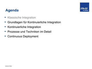 Agenda Klassische Integration Grundlagen für Kontinuierliche Integration Kontinuierliche Integration Prozesse und Techniken im Detail Continuous Deployment 