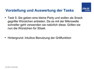 Vorstellung und Auswertung der Tasks Task 5:  Sie geben eine kleine Party und wollen als Snack gegrillte Würstchen anbieten. Da es mit der Mikrowelle schneller geht verwenden sie natürlich diese. Grillen sie nun die Würstchen für 50sek. Hintergrund: Intuitive Benutzung der Grillfunktion 
