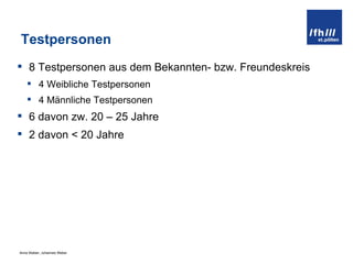 Testpersonen 8 Testpersonen aus dem Bekannten- bzw. Freundeskreis 4 Weibliche Testpersonen 4 Männliche Testpersonen 6 davon zw. 20 – 25 Jahre 2 davon < 20 Jahre 