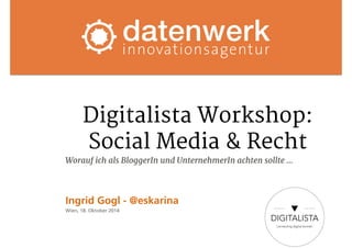 Digitalista Workshop: 
Social Media & Recht 
Worauf ich als BloggerIn und UnternehmerIn achten sollte … 
Ingrid Gogl - @eskarina 
Wien, 18. Oktober 2014 
 