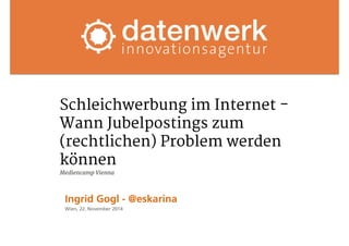Schleichwerbung im Internet - 
Wann Jubelpostings zum 
(rechtlichen) Problem werden 
können 
Mediencamp Vienna 
Ingrid Gogl - @eskarina 
Wien, 22. November 2014 
 