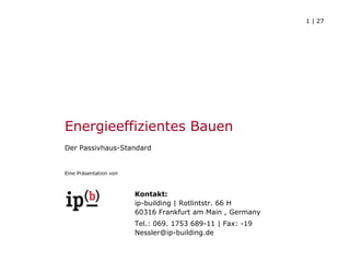 Energieeffizientes Bauen   Der Passivhaus-Standard Eine Präsentation von Kontakt: ip-building | Rotlintstr. 66 H 60316 Frankfurt am Main , Germany Tel.: 069. 1753 689-11 | Fax: -19 [email_address] 